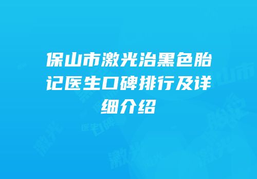保山市激光治黑色胎记医生口碑排行及详细介绍