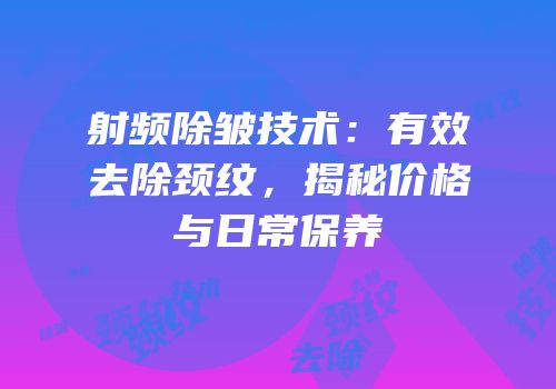 射频除皱技术：有效去除颈纹，揭秘价格与日常保养