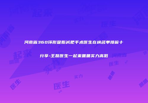 河南省360环形吸脂减肥手术医生在榜名单排前十分享-王磊医生一起来瞧瞧实力高低