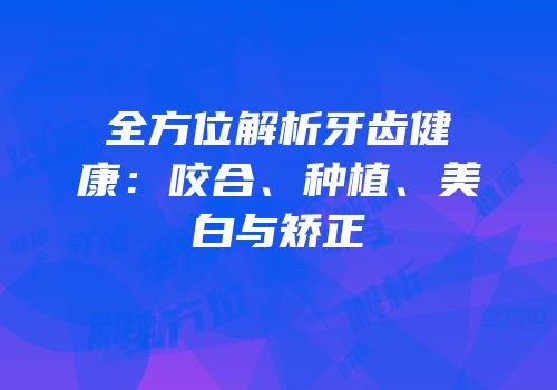 全方位解析牙齿健康：咬合、种植、美白与矫正