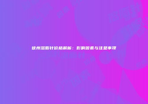 徐州溶脂针价格解析：影响因素与注意事项