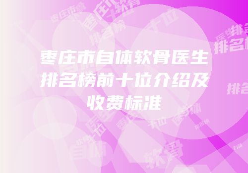 枣庄市自体软骨医生排名榜前十位介绍及收费标准