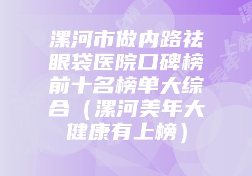 漯河市做内路祛眼袋医院口碑榜前十名榜单大综合（漯河美年大健康有上榜）