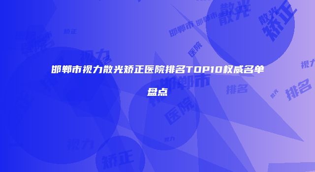 邯郸市视力散光矫正医院排名TOP10权威名单盘点