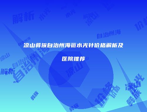 凉山彝族自治州海薇水光针价格解析及医院推荐