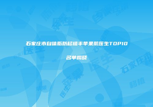 石家庄市自体脂肪移植丰苹果肌医生TOP10名单揭晓