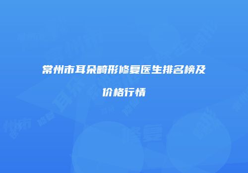 常州市耳朵畸形修复医生排名榜及价格行情