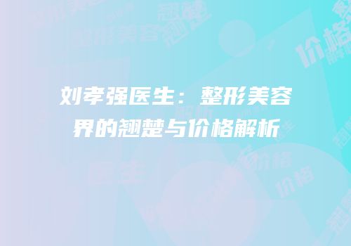 刘孝强医生：整形美容界的翘楚与价格解析
