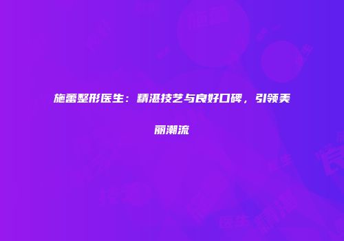施蕾整形医生：精湛技艺与良好口碑，引领美丽潮流