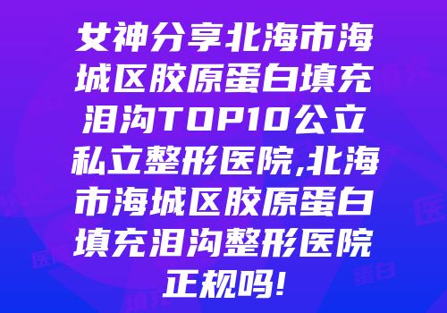 女神分享北海市海城区胶原蛋白填充泪沟TOP10公立私立整形医院,北海市海城区胶原蛋白填充泪沟整形医院正规吗!