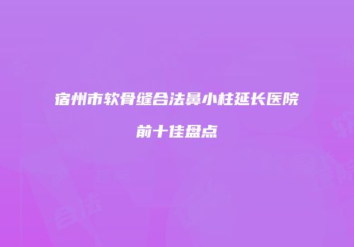 宿州市软骨缝合法鼻小柱延长医院前十佳盘点