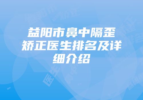 益阳市鼻中隔歪矫正医生排名及详细介绍