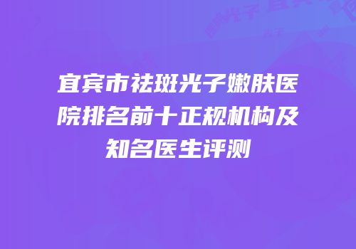 宜宾市祛斑光子嫩肤医院排名前十正规机构及知名医生评测