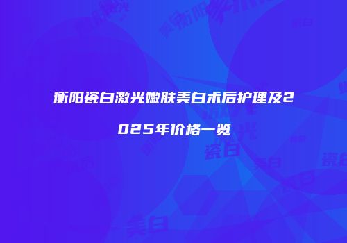 衡阳瓷白激光嫩肤美白术后护理及2025年价格一览