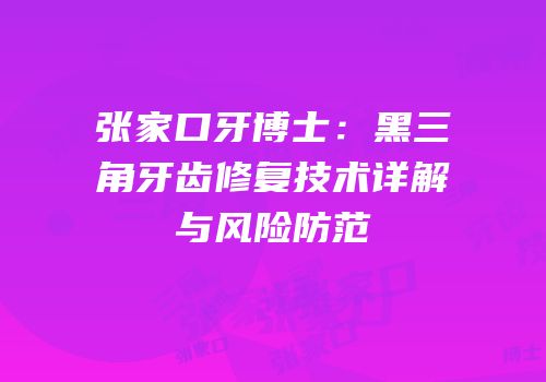 张家口牙博士：黑三角牙齿修复技术详解与风险防范