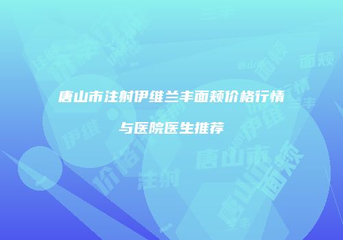唐山市注射伊维兰丰面颊价格行情与医院医生推荐