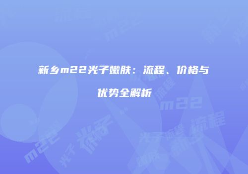 新乡m22光子嫩肤：流程、价格与优势全解析