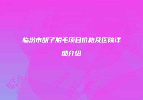 临汾市胡子脱毛项目价格及医院详细介绍