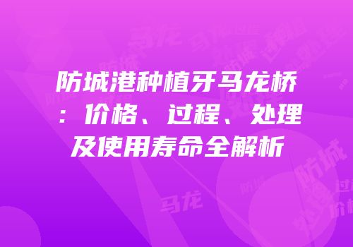 防城港种植牙马龙桥：价格、过程、处理及使用寿命全解析