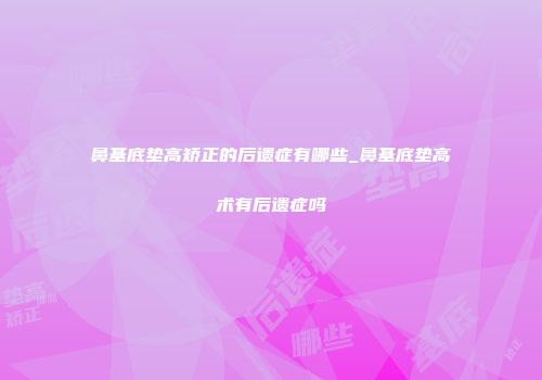 鼻基底垫高矫正的后遗症有哪些_鼻基底垫高术有后遗症吗
