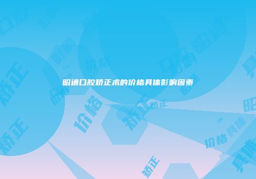 昭通口腔矫正术的价格具体影响因素