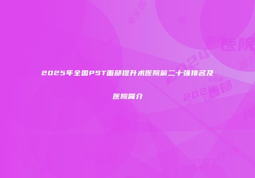 2025年全国PST面部提升术医院前二十强排名及医院简介