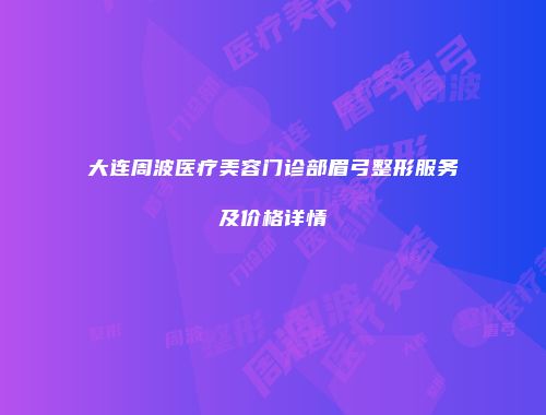 大连周波医疗美容门诊部眉弓整形服务及价格详情