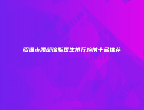 昭通市腹部溶脂医生排行榜前十名推荐