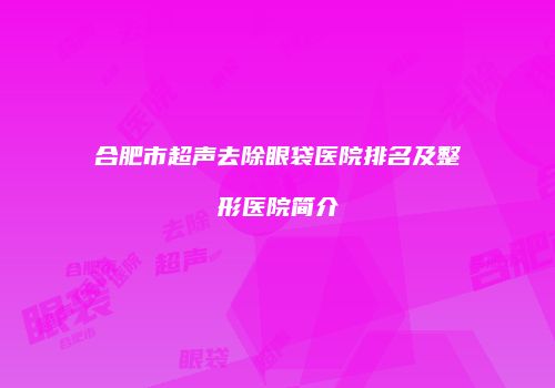 合肥市超声去除眼袋医院排名及整形医院简介