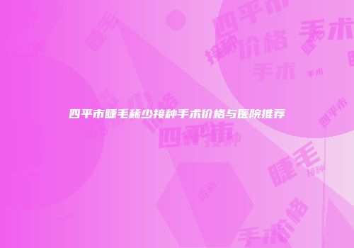 四平市睫毛稀少接种手术价格与医院推荐