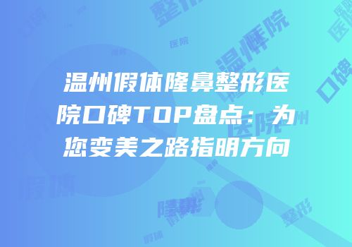 温州假体隆鼻整形医院口碑TOP盘点：为您变美之路指明方向