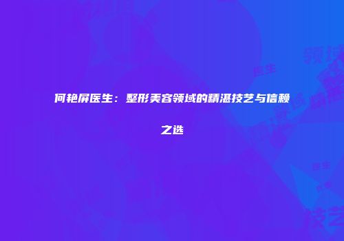 何艳屏医生：整形美容领域的精湛技艺与信赖之选