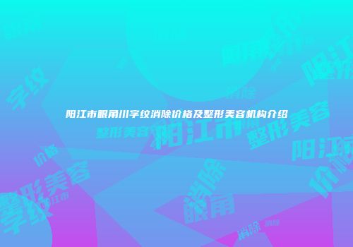 阳江市眼角川字纹消除价格及整形美容机构介绍