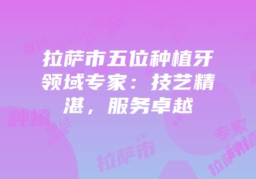 拉萨市五位种植牙领域专家：技艺精湛，服务卓越