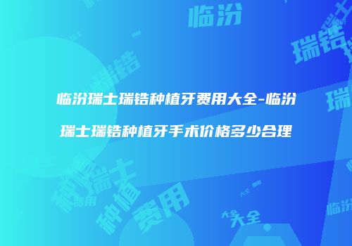临汾瑞士瑞锆种植牙费用大全-临汾瑞士瑞锆种植牙手术价格多少合理