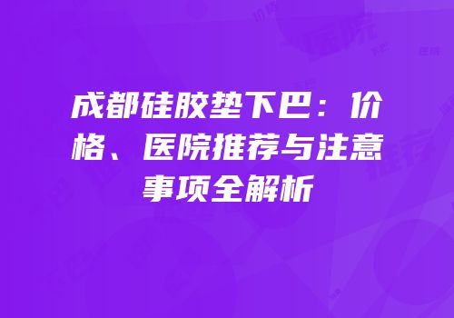 成都硅胶垫下巴：价格、医院推荐与注意事项全解析