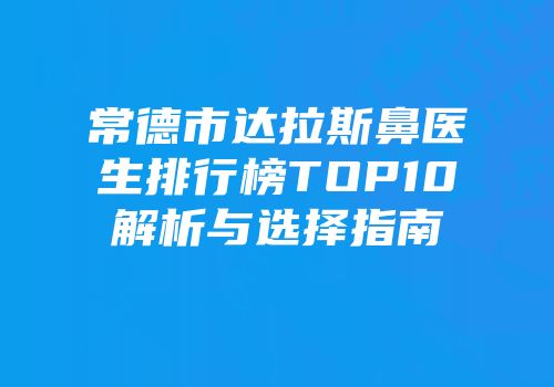 常德市达拉斯鼻医生排行榜TOP10解析与选择指南