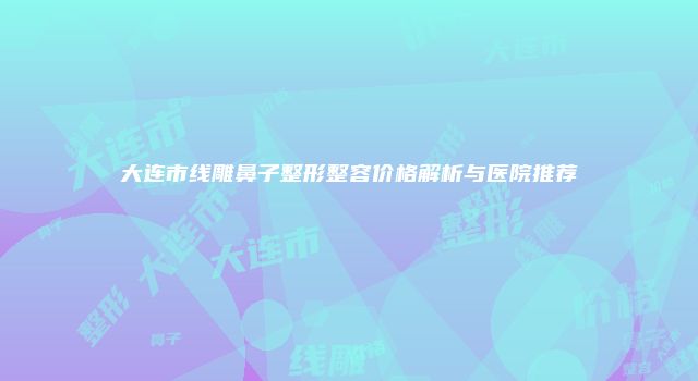 大连市线雕鼻子整形整容价格解析与医院推荐