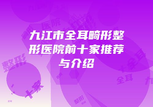 九江市全耳畸形整形医院前十家推荐与介绍