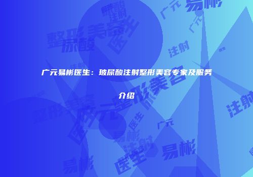 广元易彬医生：玻尿酸注射整形美容专家及服务介绍