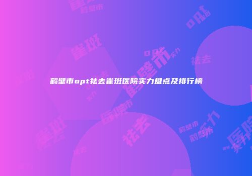 鹤壁市opt祛去雀斑医院实力盘点及排行榜