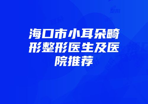 海口市小耳朵畸形整形医生及医院推荐