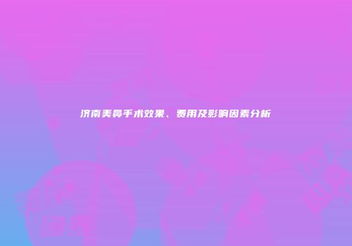 济南美鼻手术效果、费用及影响因素分析