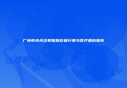 广州市水光注射嫩肤价格行情与医疗机构推荐