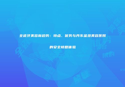 全瓷牙美容新趋势：特点、优势与丹东金澄美容医院的安全修复体验