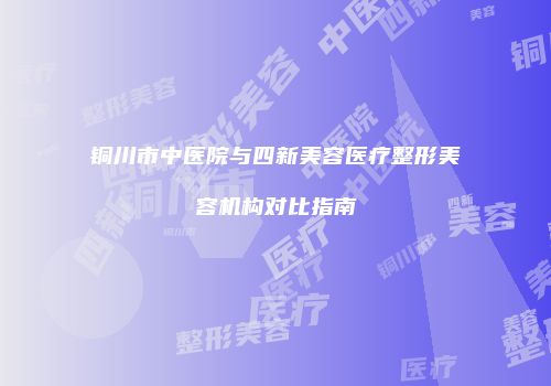 铜川市中医院与四新美容医疗整形美容机构对比指南