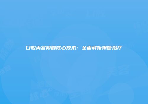 口腔美容修复核心技术：全面解析根管治疗