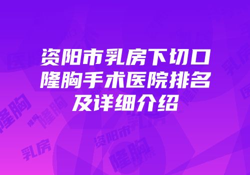 资阳市乳房下切口隆胸手术医院排名及详细介绍