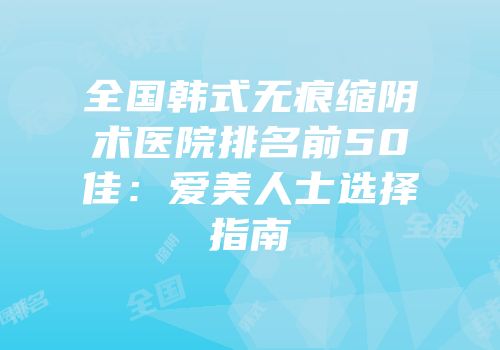 全国韩式无痕缩阴术医院排名前50佳：爱美人士选择指南