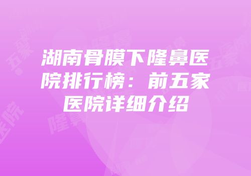 湖南骨膜下隆鼻医院排行榜：前五家医院详细介绍